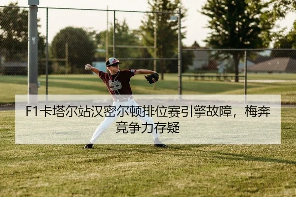 F1卡塔尔站汉密尔顿排位赛引擎故障，梅奔竞争力存疑