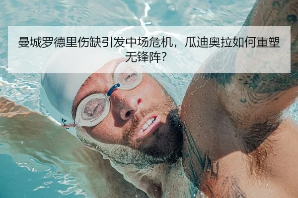 曼城罗德里伤缺引发中场危机，瓜迪奥拉如何重塑无锋阵？