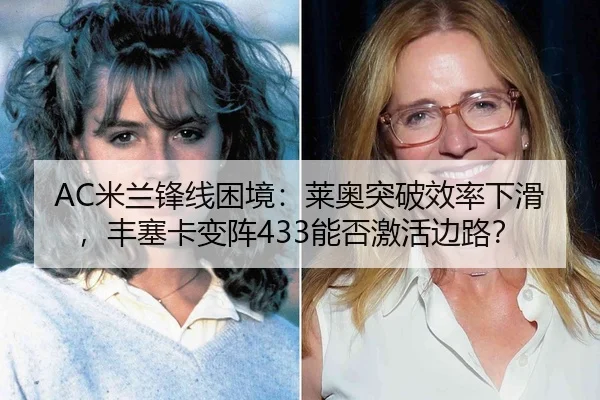 AC米兰锋线困境：莱奥突破效率下滑，丰塞卡变阵433能否激活边路？